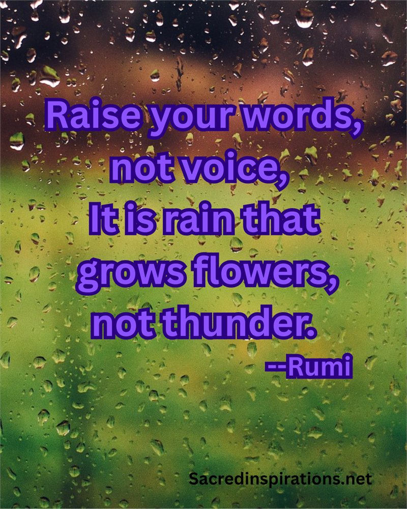 Raise your words, not voice; it is rain that grows flowers, not thunder — Rumi